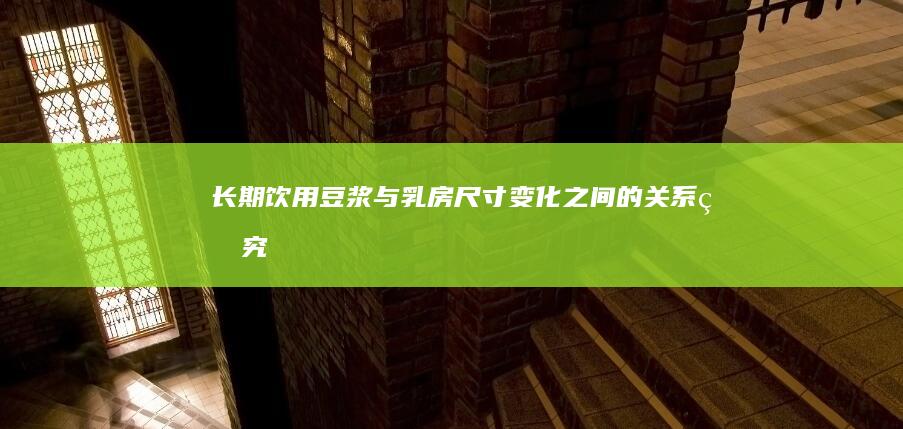 长期饮用豆浆与乳房尺寸变化之间的关系研究